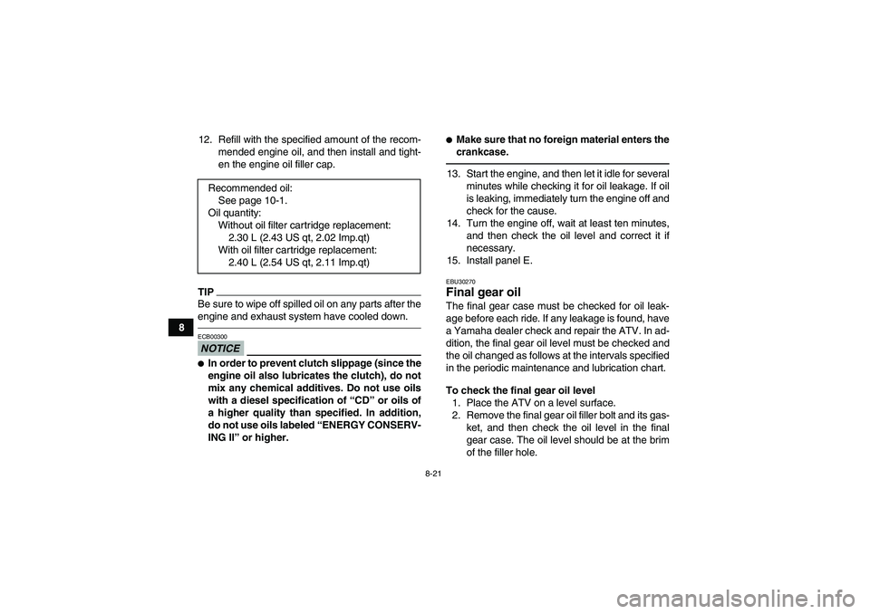 YAMAHA GRIZZLY 450 2011 User Guide 8-21
812. Refill with the specified amount of the recom-
mended engine oil, and then install and tight-
en the engine oil filler cap.
TIPBe sure to wipe off spilled oil on any parts after the
engine a