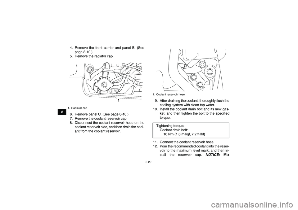 YAMAHA GRIZZLY 450 2011  Owners Manual 8-29
84. Remove the front carrier and panel B. (See
page 8-10.)
5. Remove the radiator cap.
6. Remove panel C. (See page 8-10.)
7. Remove the coolant reservoir cap.
8. Disconnect the coolant reservoir
