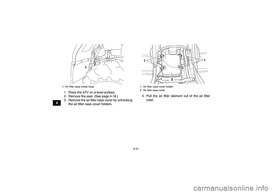 YAMAHA GRIZZLY 450 2011  Owners Manual 8-31
81. Place the ATV on a level surface.
2. Remove the seat. (See page 4-18.)
3. Remove the air filter case cover by unhooking
the air filter case cover holders.4. Pull the air filter element out of