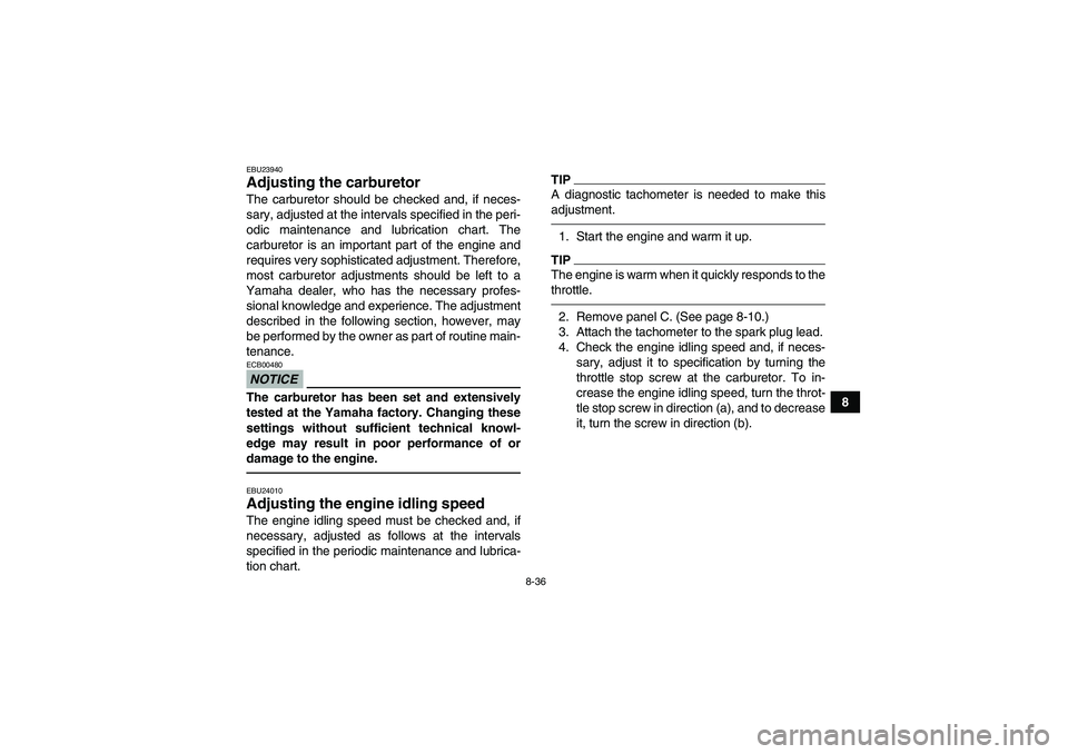 YAMAHA GRIZZLY 450 2011  Owners Manual 8-36
8
EBU23940Adjusting the carburetor The carburetor should be checked and, if neces-
sary, adjusted at the intervals specified in the peri-
odic maintenance and lubrication chart. The
carburetor is