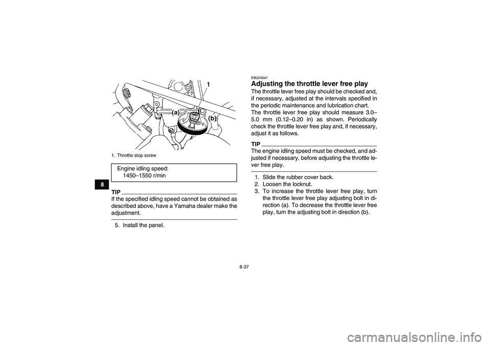 YAMAHA GRIZZLY 450 2011  Owners Manual 8-37
8
TIPIf the specified idling speed cannot be obtained as
described above, have a Yamaha dealer make the
adjustment.5. Install the panel.
EBU24047Adjusting the throttle lever free play The throttl