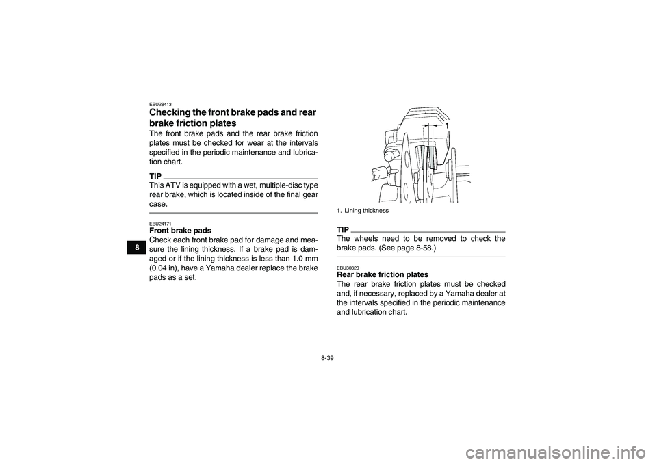 YAMAHA GRIZZLY 450 2011  Owners Manual 8-39
8
EBU28413Checking the front brake pads and rear 
brake friction plates The front brake pads and the rear brake friction
plates must be checked for wear at the intervals
specified in the periodic