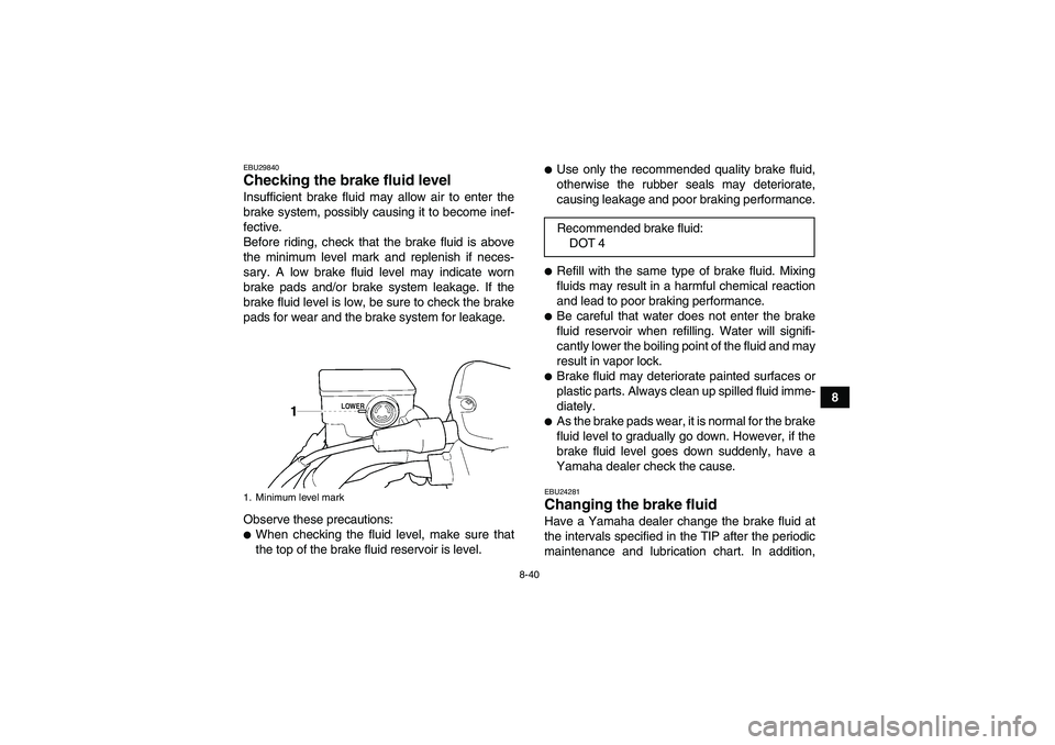 YAMAHA GRIZZLY 450 2011  Owners Manual 8-40
8
EBU29840Checking the brake fluid level Insufficient brake fluid may allow air to enter the
brake system, possibly causing it to become inef-
fective.
Before riding, check that the brake fluid i