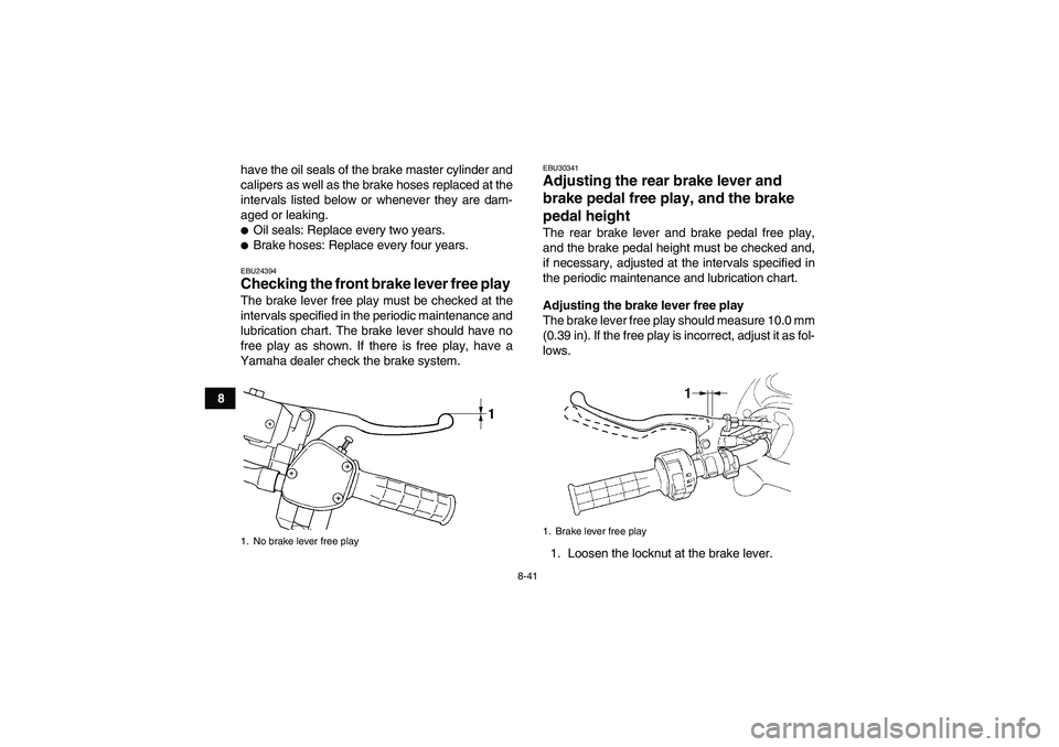 YAMAHA GRIZZLY 450 2011  Owners Manual 8-41
8have the oil seals of the brake master cylinder and
calipers as well as the brake hoses replaced at the
intervals listed below or whenever they are dam-
aged or leaking.
Oil seals: Replace ever