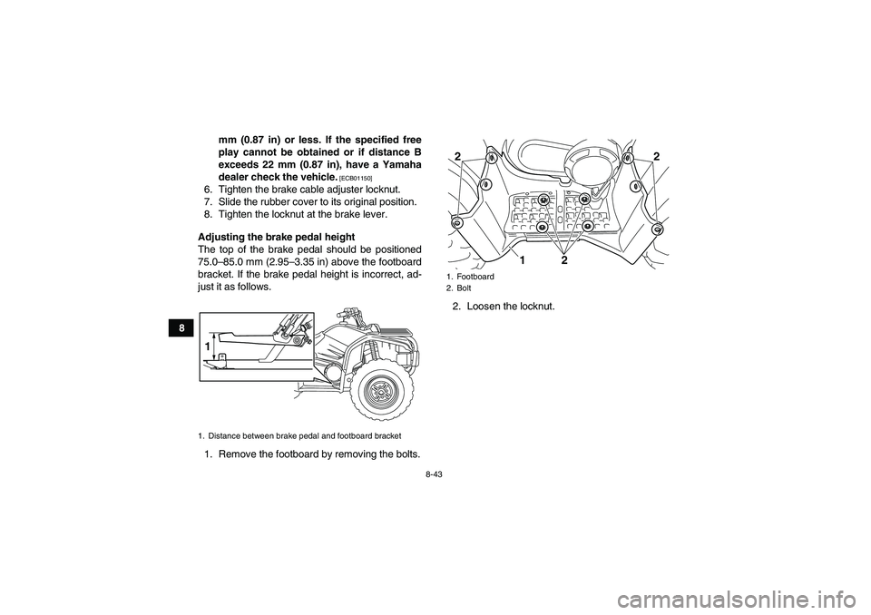 YAMAHA GRIZZLY 450 2011  Owners Manual 8-43
8mm (0.87 in) or less. If the specified free
play cannot be obtained or if distance B
exceeds 22 mm (0.87 in), have a Yamaha
dealer check the vehicle.
 [ECB01150]
6. Tighten the brake cable adjus