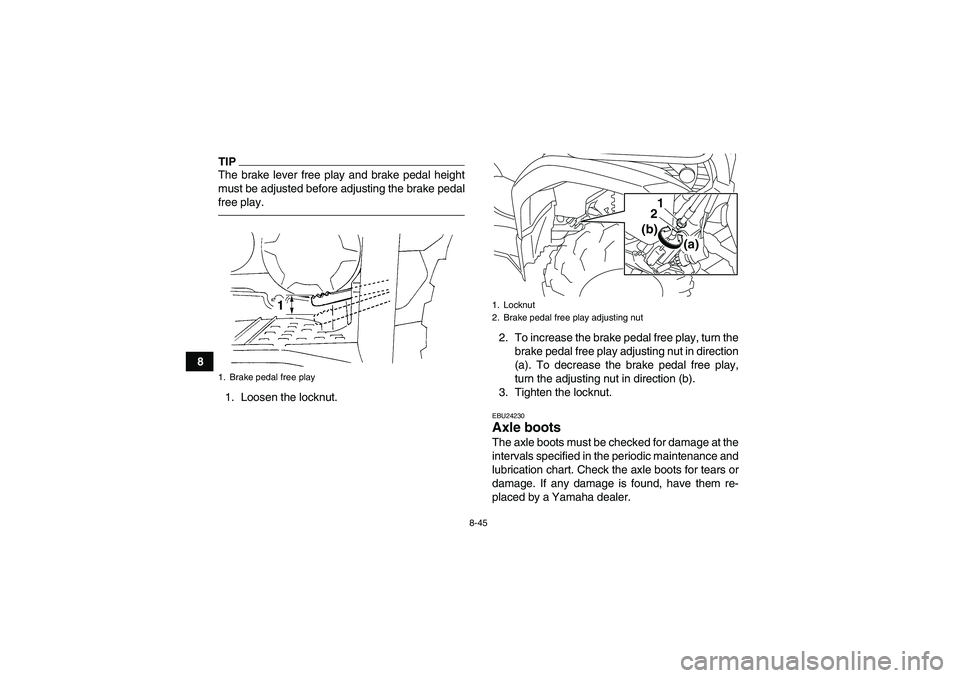 YAMAHA GRIZZLY 450 2011 Owners Manual 8-45
8
TIPThe brake lever free play and brake pedal height
must be adjusted before adjusting the brake pedal
free play.1. Loosen the locknut.2. To increase the brake pedal free play, turn the
brake pe YAMAHA GRIZZLY 450 2011 Owners Manual 8-45
8
TIPThe brake lever free play and brake pedal height
must be adjusted before adjusting the brake pedal
free play.1. Loosen the locknut.2. To increase the brake pedal free play, turn the
brake pe