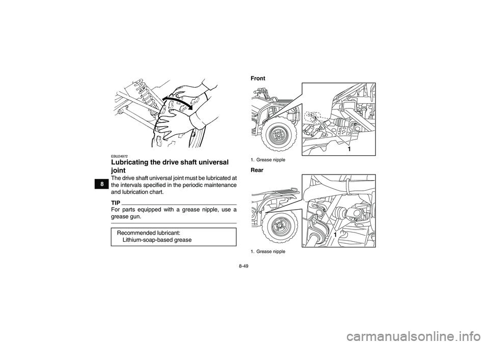 YAMAHA GRIZZLY 450 2011 Owners Manual 8-49
8
EBU24972Lubricating the drive shaft universal
joint The drive shaft universal joint must be lubricated at
the intervals specified in the periodic maintenance
and lubrication chart.TIPFor parts YAMAHA GRIZZLY 450 2011 Owners Manual 8-49
8
EBU24972Lubricating the drive shaft universal
joint The drive shaft universal joint must be lubricated at
the intervals specified in the periodic maintenance
and lubrication chart.TIPFor parts