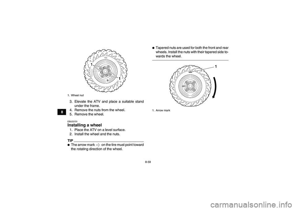 YAMAHA GRIZZLY 450 2011 Owners Manual 8-59
83. Elevate the ATV and place a suitable stand
under the frame.
4. Remove the nuts from the wheel.
5. Remove the wheel.
EBU25701Installing a wheel 1. Place the ATV on a level surface.
2. Install YAMAHA GRIZZLY 450 2011 Owners Manual 8-59
83. Elevate the ATV and place a suitable stand
under the frame.
4. Remove the nuts from the wheel.
5. Remove the wheel.
EBU25701Installing a wheel 1. Place the ATV on a level surface.
2. Install