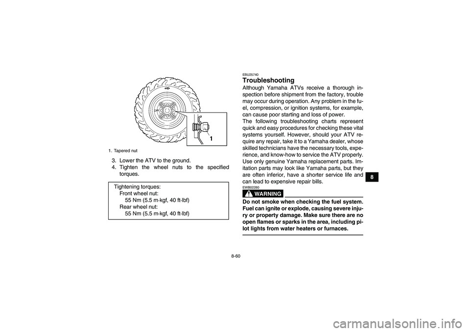 YAMAHA GRIZZLY 450 2011 Owners Manual 8-60
8 3. Lower the ATV to the ground.
4. Tighten the wheel nuts to the specified
torques.
EBU25740Troubleshooting Although Yamaha ATVs receive a thorough in-
spection before shipment from the factory YAMAHA GRIZZLY 450 2011 Owners Manual 8-60
8 3. Lower the ATV to the ground.
4. Tighten the wheel nuts to the specified
torques.
EBU25740Troubleshooting Although Yamaha ATVs receive a thorough in-
spection before shipment from the factory