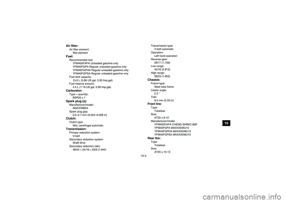 YAMAHA GRIZZLY 450 2011  Owners Manual 10-3
10
Air filter:Air filter element:
Wet elementFuel:Recommended fuel:
YFM450FAPA Unleaded gasoline only
YFM45FGPA Regular unleaded gasoline only
YFM45FGPHA Regular unleaded gasoline only
YFM45FGPSA