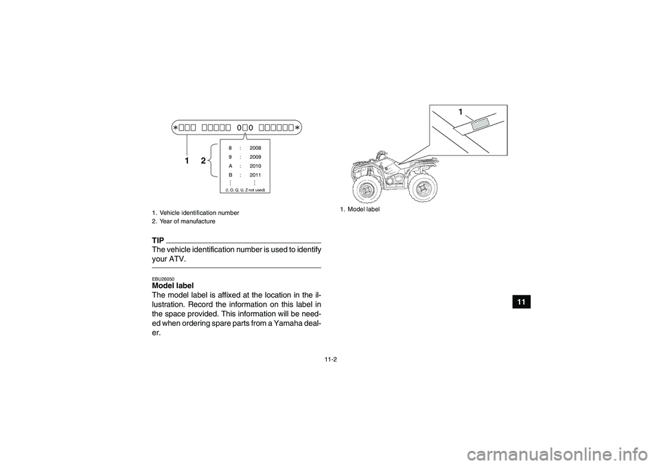 YAMAHA GRIZZLY 450 2011 Owners Manual 11-2
11
TIPThe vehicle identification number is used to identify
your ATV.EBU26050Model label
The model label is affixed at the location in the il-
lustration. Record the information on this label in YAMAHA GRIZZLY 450 2011 Owners Manual 11-2
11
TIPThe vehicle identification number is used to identify
your ATV.EBU26050Model label
The model label is affixed at the location in the il-
lustration. Record the information on this label in