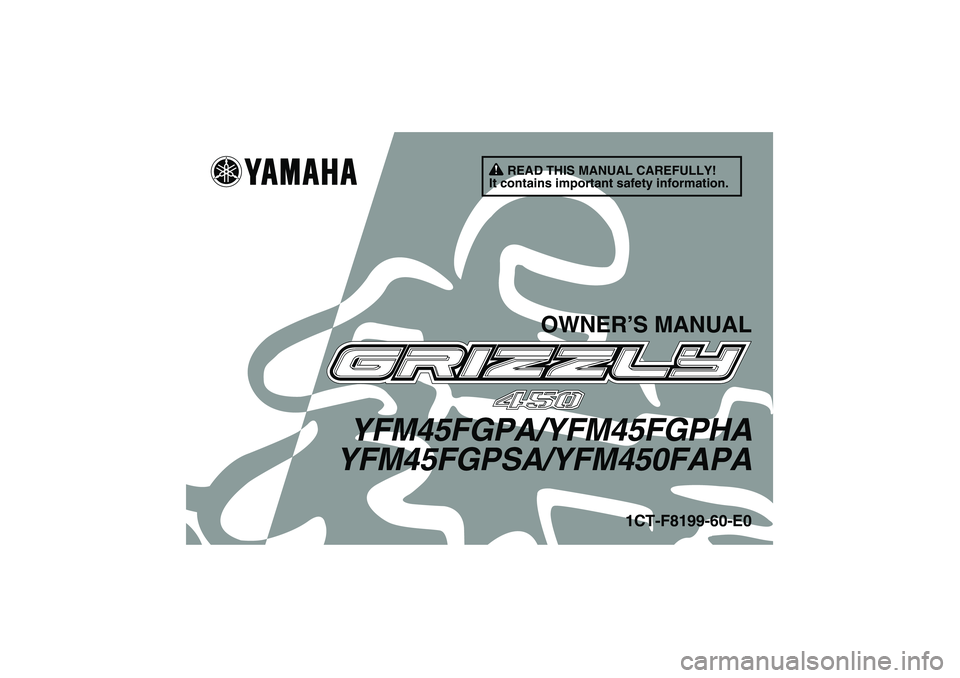 YAMAHA GRIZZLY 450 2011 Owners Manual READ THIS MANUAL CAREFULLY!
It contains important safety information.
OWNER’S MANUAL
YFM45FGPA/YFM45FGPHA
YFM45FGPSA/YFM450FAPA
1CT-F8199-60-E0
U1CT60E0.book Page 1 Monday, May 31, 2010 10:05 AM YAMAHA GRIZZLY 450 2011 Owners Manual READ THIS MANUAL CAREFULLY!
It contains important safety information.
OWNER’S MANUAL
YFM45FGPA/YFM45FGPHA
YFM45FGPSA/YFM450FAPA
1CT-F8199-60-E0
U1CT60E0.book Page 1 Monday, May 31, 2010 10:05 AM