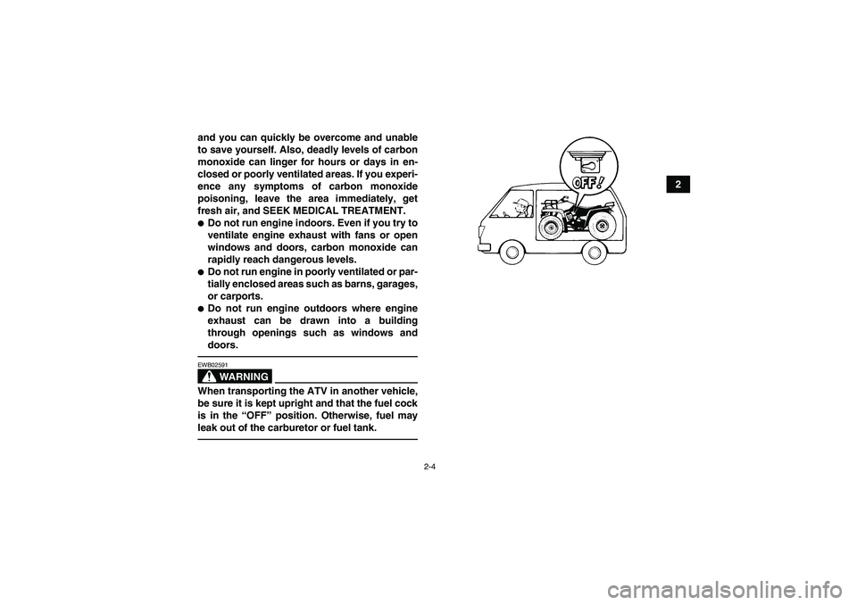 YAMAHA GRIZZLY 450 2011 Owners Manual 2-4
2 and you can quickly be overcome and unable
to save yourself. Also, deadly levels of carbon
monoxide can linger for hours or days in en-
closed or poorly ventilated areas. If you experi-
ence any