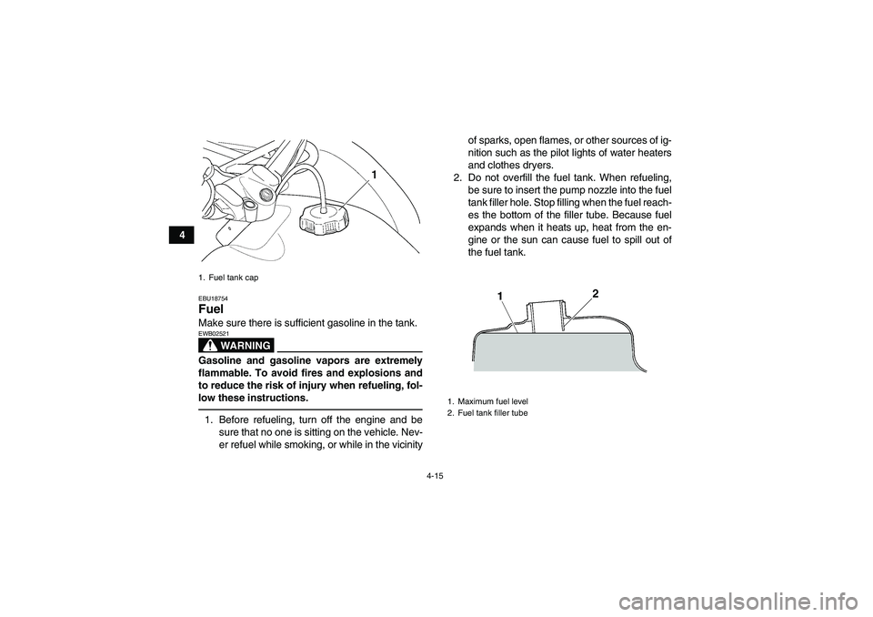 YAMAHA GRIZZLY 450 2011  Owners Manual 4-15
4
EBU18754Fuel Make sure there is sufficient gasoline in the tank.
WARNING
EWB02521Gasoline and gasoline vapors are extremely
flammable. To avoid fires and explosions and
to reduce the risk of in