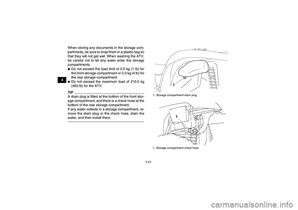 YAMAHA GRIZZLY 450 2011 Service Manual 4-21
4When storing any documents in the storage com-
partments, be sure to wrap them in a plastic bag so
that they will not get wet. When washing the ATV,
be careful not to let any water enter the sto