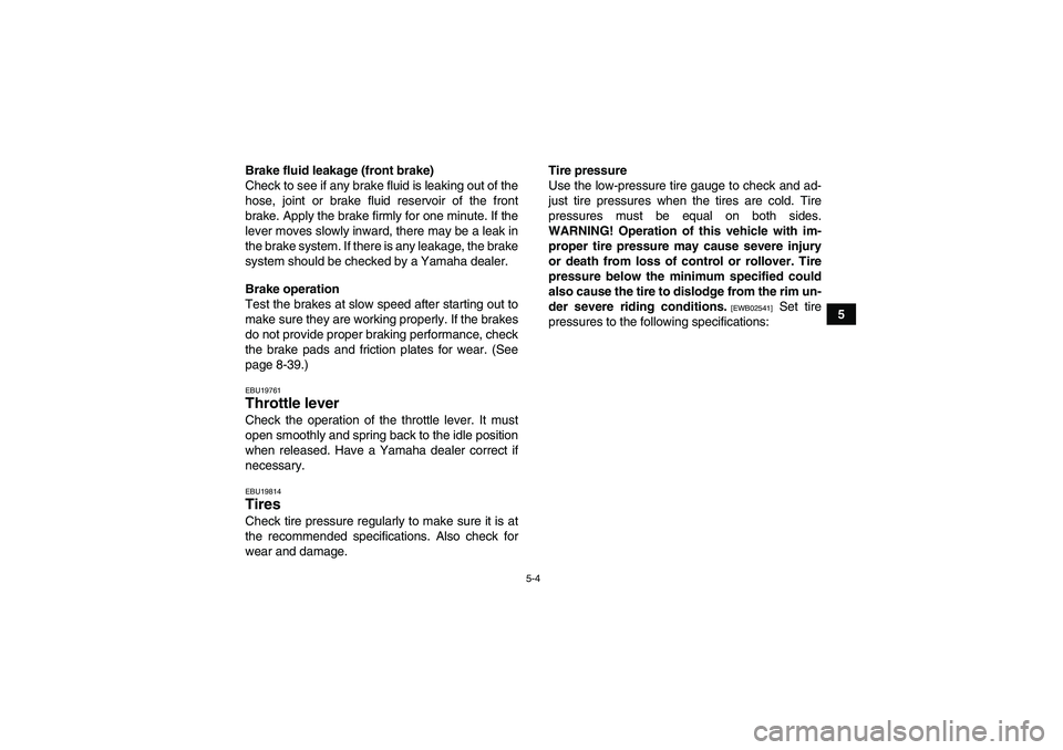 YAMAHA GRIZZLY 450 2011 Workshop Manual 5-4
5 Brake fluid leakage (front brake)
Check to see if any brake fluid is leaking out of the
hose, joint or brake fluid reservoir of the front
brake. Apply the brake firmly for one minute. If the
lev