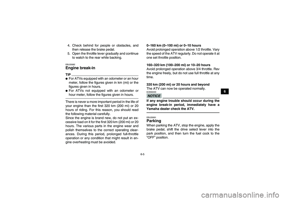 YAMAHA GRIZZLY 450 2011  Owners Manual 6-5
6 4. Check behind for people or obstacles, and
then release the brake pedal.
5. Open the throttle lever gradually and continue
to watch to the rear while backing.
EBU20682Engine break-in TIPFor A