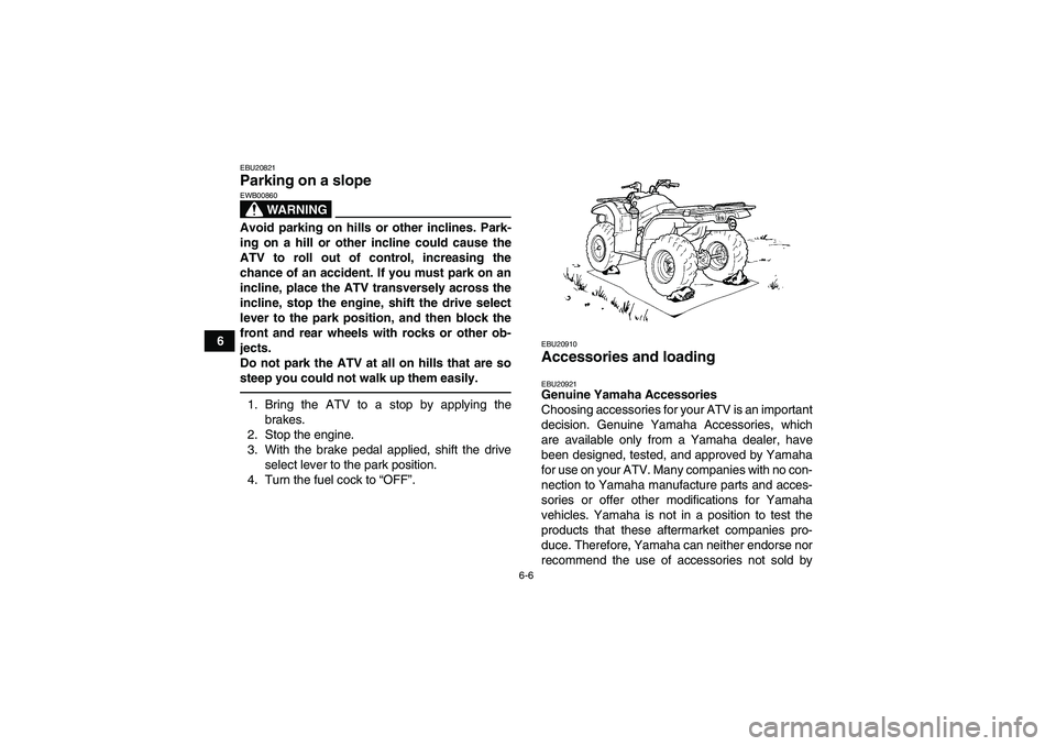 YAMAHA GRIZZLY 450 2011 Repair Manual 6-6
6
EBU20821Parking on a slope 
WARNING
EWB00860Avoid parking on hills or other inclines. Park-
ing on a hill or other incline could cause the
ATV to roll out of control, increasing the
chance of an
