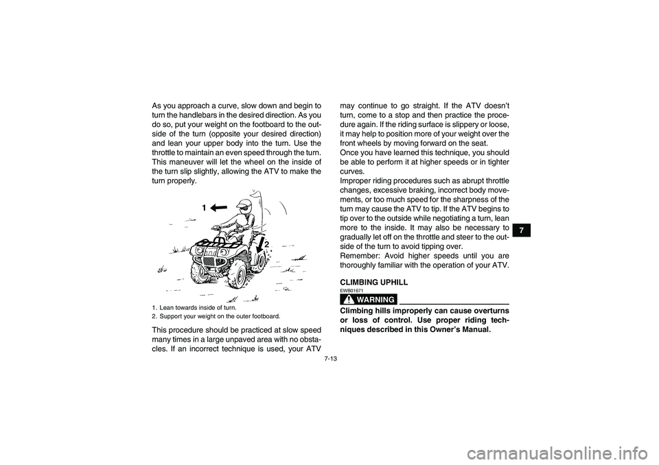 YAMAHA GRIZZLY 450 2011  Owners Manual 7-13
7 As you approach a curve, slow down and begin to
turn the handlebars in the desired direction. As you
do so, put your weight on the footboard to the out-
side of the turn (opposite your desired 