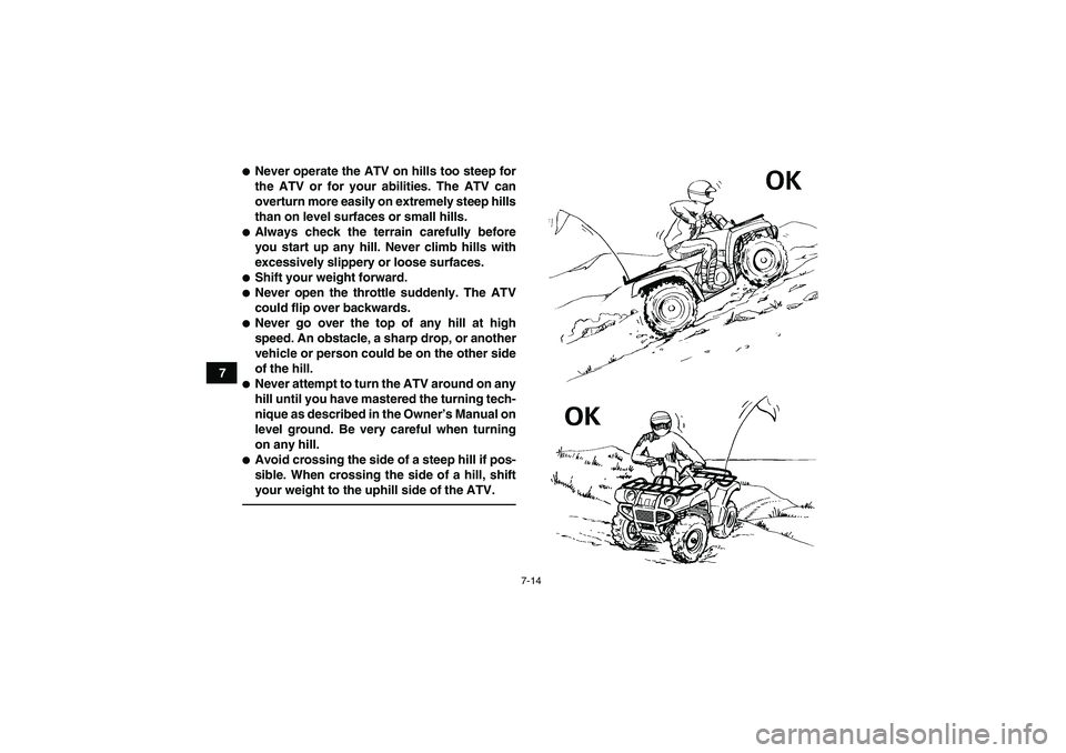 YAMAHA GRIZZLY 450 2011  Owners Manual 7-14
7
Never operate the ATV on hills too steep for
the ATV or for your abilities. The ATV can
overturn more easily on extremely steep hills
than on level surfaces or small hills.Always check the te