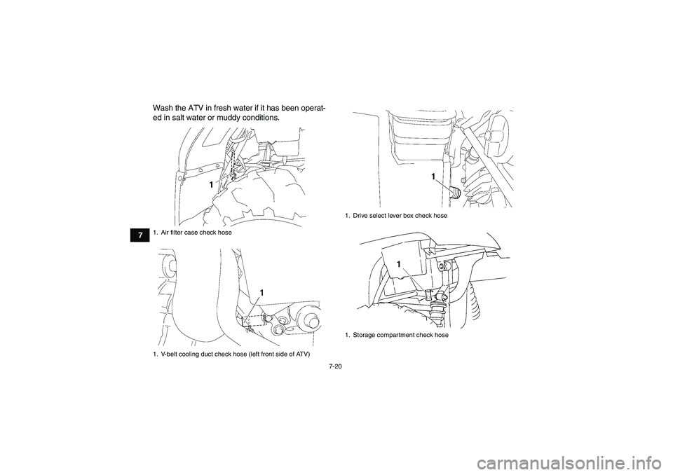 YAMAHA GRIZZLY 450 2011 Manual Online 7-20
7Wash the ATV in fresh water if it has been operat-
ed in salt water or muddy conditions.
1. Air filter case check hose
1. V-belt cooling duct check hose (left front side of ATV)
1. Drive select 