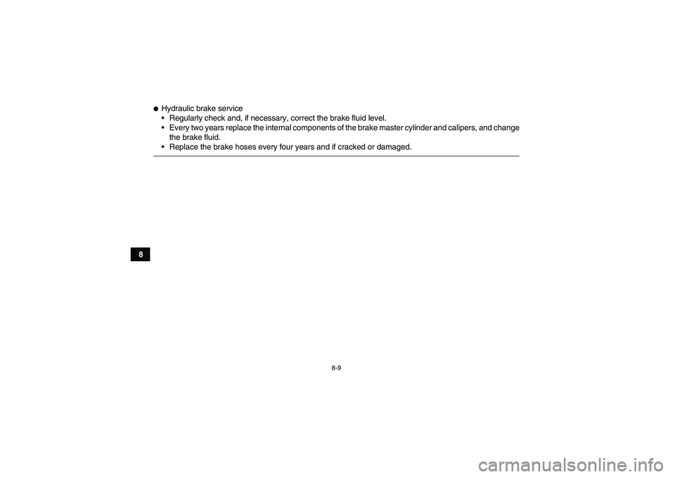YAMAHA GRIZZLY 450 2011  Owners Manual 8-9
8
Hydraulic brake service
Regularly check and, if necessary, correct the brake fluid level.
Every two years replace the internal components of the brake master cylinder and calipers, and change