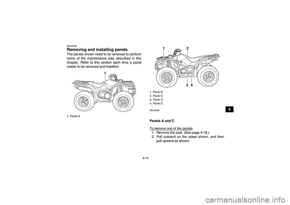 YAMAHA GRIZZLY 450 2011  Owners Manual 8-10
8
EBU23090Removing and installing panels The panels shown need to be removed to perform
some of the maintenance jobs described in this
chapter. Refer to this section each time a panel
needs to be
