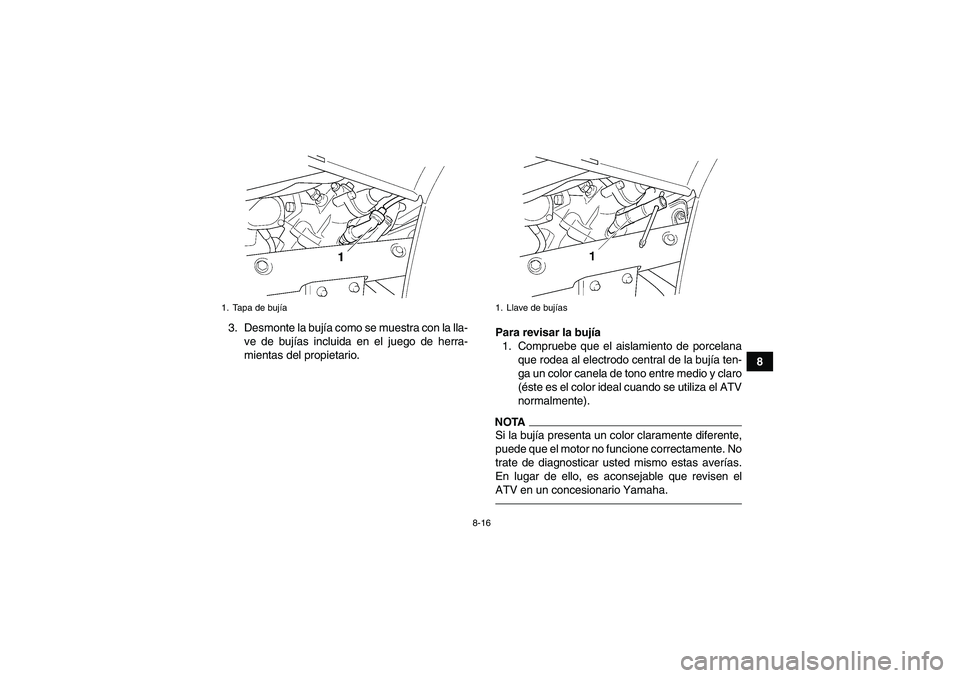 YAMAHA GRIZZLY 450 2011 Manuale de Empleo (in Spanish) 8-16
8 3. Desmonte la bujía como se muestra con la lla-
ve de bujías incluida en el juego de herra-
mientas del propietario.Para revisar la bujía
1. Compruebe que el aislamiento de porcelana
que ro YAMAHA GRIZZLY 450 2011 Manuale de Empleo (in Spanish) 8-16
8 3. Desmonte la bujía como se muestra con la lla-
ve de bujías incluida en el juego de herra-
mientas del propietario.Para revisar la bujía
1. Compruebe que el aislamiento de porcelana
que ro