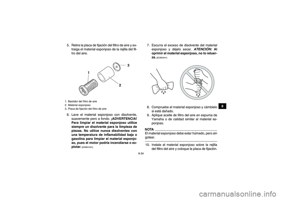 YAMAHA GRIZZLY 450 2011 Manuale de Empleo (in Spanish) 8-34
8 5. Retire la placa de fijación del filtro de aire y ex-
traiga el material esponjoso de la rejilla del fil-
tro del aire.
6. Lave el material esponjoso con disolvente,
suavemente pero a fondo. YAMAHA GRIZZLY 450 2011 Manuale de Empleo (in Spanish) 8-34
8 5. Retire la placa de fijación del filtro de aire y ex-
traiga el material esponjoso de la rejilla del fil-
tro del aire.
6. Lave el material esponjoso con disolvente,
suavemente pero a fondo.
