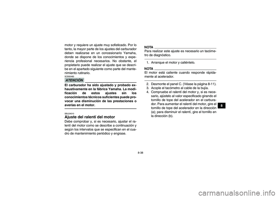 YAMAHA GRIZZLY 450 2011  Manuale de Empleo (in Spanish) 8-38
8 motor y requiere un ajuste muy sofisticado. Por lo
tanto, la mayor parte de los ajustes del carburador
deben realizarse en un concesionario Yamaha,
donde se dispone de los conocimientos y expe-