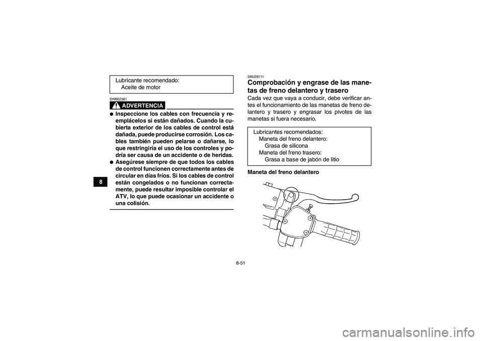 YAMAHA GRIZZLY 450 2011  Manuale de Empleo (in Spanish) 8-51
8
ADVERTENCIA
SWB02581Inspeccione los cables con frecuencia y re-
emplácelos si están dañados. Cuando la cu-
bierta exterior de los cables de control está
dañada, puede producirse corrosió