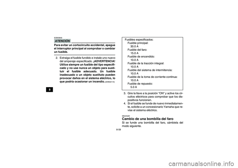 YAMAHA GRIZZLY 450 2011 Manuale de Empleo (in Spanish) 8-59
8
ATENCIÓNSCB00640Para evitar un cortocircuito accidental, apague
el interruptor principal al comprobar o cambiar
un fusible.2. Extraiga el fusible fundido e instale uno nuevo
del amperaje espec YAMAHA GRIZZLY 450 2011 Manuale de Empleo (in Spanish) 8-59
8
ATENCIÓNSCB00640Para evitar un cortocircuito accidental, apague
el interruptor principal al comprobar o cambiar
un fusible.2. Extraiga el fusible fundido e instale uno nuevo
del amperaje espec