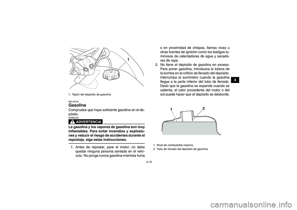 YAMAHA GRIZZLY 450 2011  Manuale de Empleo (in Spanish) 4-15
4
SBU18754Gasolina Compruebe que haya suficiente gasolina en el de-
pósito.
ADVERTENCIA
SWB02521La gasolina y los vapores de gasolina son muy
inflamables. Para evitar incendios y explosio-
nes y
