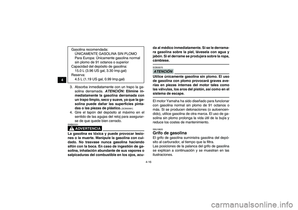YAMAHA GRIZZLY 450 2011  Manuale de Empleo (in Spanish) 4-16
4
3. Absorba inmediatamente con un trapo la ga-
solina derramada. ATENCIÓN: Elimine in-
mediatamente la gasolina derramada con
un trapo limpio, seco y suave, ya que la ga-
solina puede dañar la