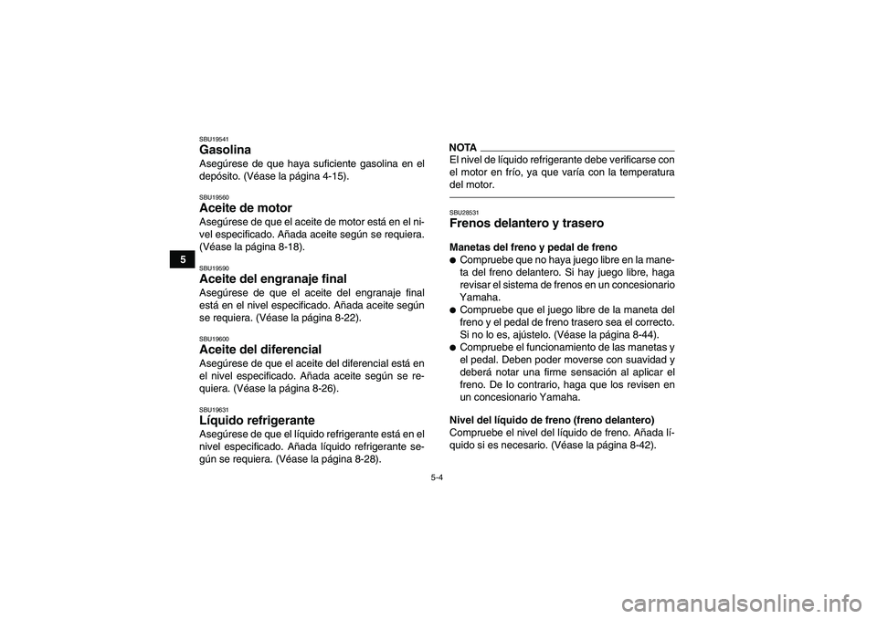YAMAHA GRIZZLY 450 2011  Manuale de Empleo (in Spanish) 5-4
5
SBU19541Gasolina Asegúrese de que haya suficiente gasolina en el
depósito. (Véase la página 4-15).SBU19560Aceite de motor Asegúrese de que el aceite de motor está en el ni-
vel especificad