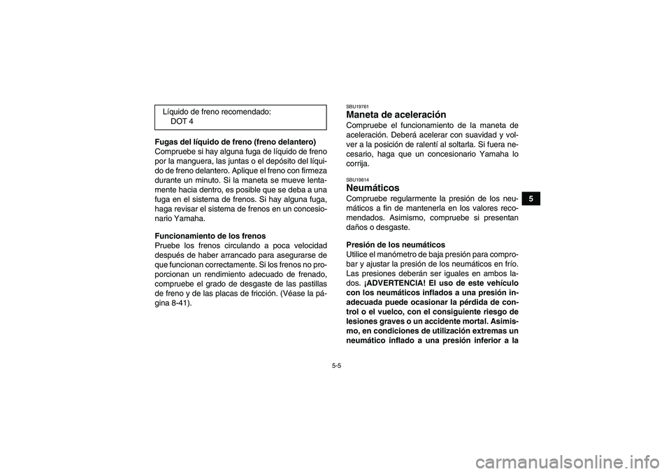 YAMAHA GRIZZLY 450 2011  Manuale de Empleo (in Spanish) 5-5
5 Fugas del líquido de freno (freno delantero)
Compruebe si hay alguna fuga de líquido de freno
por la manguera, las juntas o el depósito del líqui-
do de freno delantero. Aplique el freno con