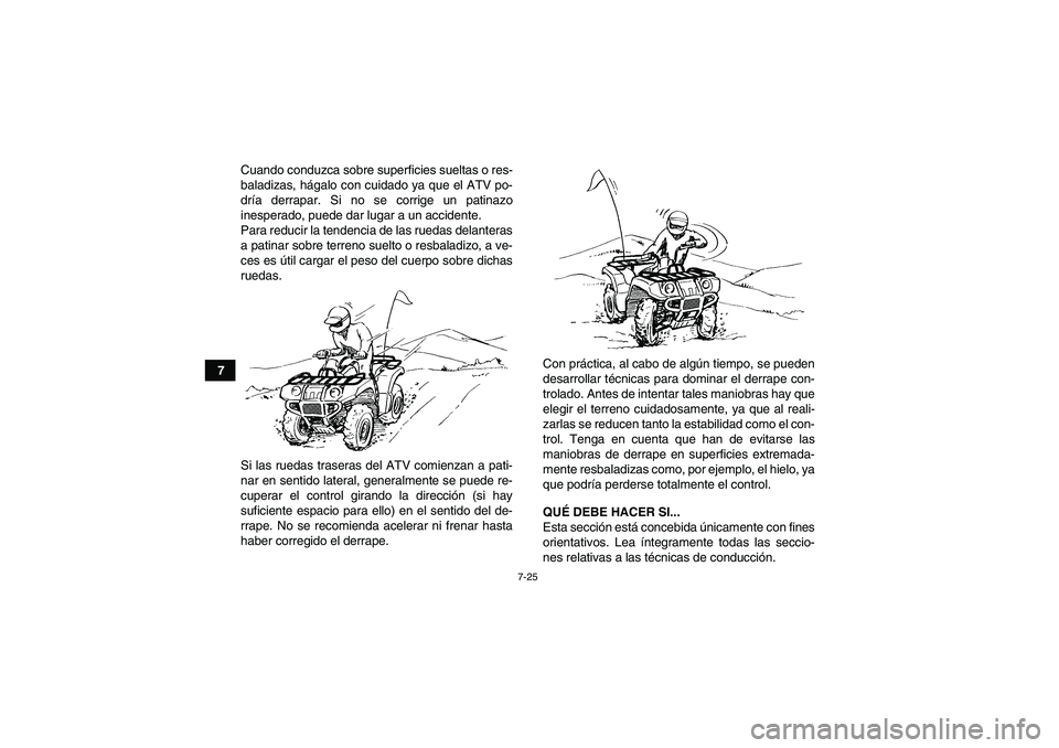 YAMAHA GRIZZLY 450 2011  Manuale de Empleo (in Spanish) 7-25
7Cuando conduzca sobre superficies sueltas o res-
baladizas, hágalo con cuidado ya que el ATV po-
dría derrapar. Si no se corrige un patinazo
inesperado, puede dar lugar a un accidente.
Para re