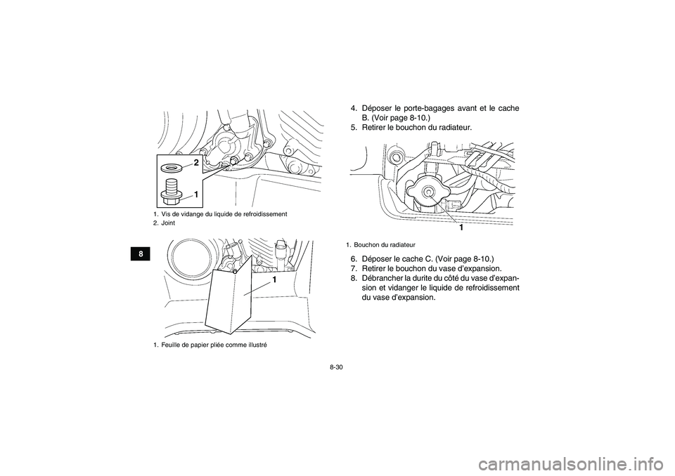 YAMAHA GRIZZLY 450 2011  Notices Demploi (in French) 8-30
84. Déposer le porte-bagages avant et le cache
B. (Voir page 8-10.)
5. Retirer le bouchon du radiateur.
6. Déposer le cache C. (Voir page 8-10.)
7. Retirer le bouchon du vase d’expansion.
8. 