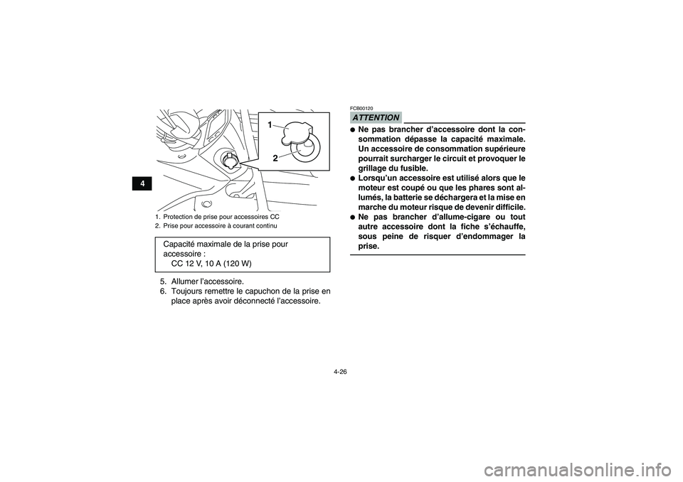 YAMAHA GRIZZLY 450 2011  Notices Demploi (in French) 4-26
4
5. Allumer l’accessoire.
6. Toujours remettre le capuchon de la prise en
place après avoir déconnecté l’accessoire.
ATTENTIONFCB00120Ne pas brancher d’accessoire dont la con-
sommatio