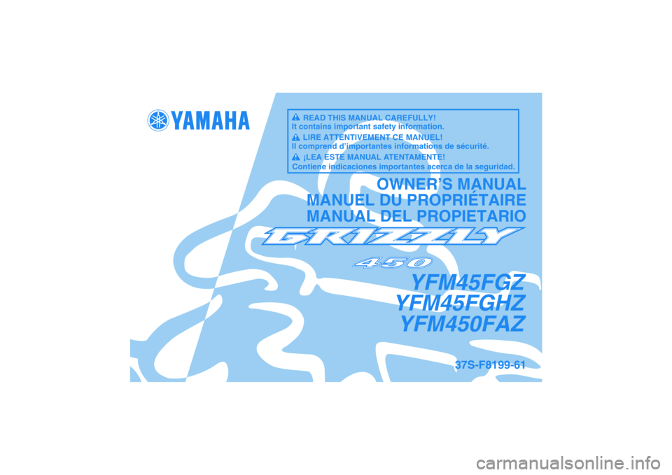 YAMAHA GRIZZLY 450 2010  Owners Manual YFM45FGZ
YFM45FGHZ
YFM450FAZ
OWNER’S MANUAL
MANUEL DU PROPRIÉTAIRE
MANUAL DEL PROPIETARIO
37S-F8199-61
READ THIS MANUAL CAREFULLY!
It contains important safety information.
LIRE ATTENTIVEMENT CE MA