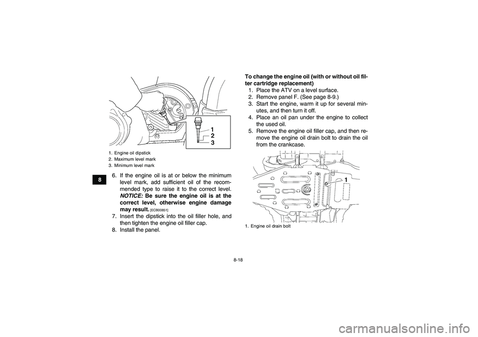 YAMAHA GRIZZLY 450 2010  Owners Manual 8-18
86. If the engine oil is at or below the minimum
level mark, add sufficient oil of the recom-
mended type to raise it to the correct level.
NOTICE: Be sure the engine oil is at the
correct level,