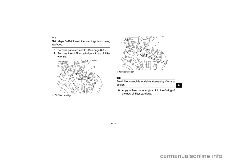 YAMAHA GRIZZLY 450 2010  Owners Manual 8-19
8
TIPSkip steps 6–10 if the oil filter cartridge is not being
replaced.6. Remove panels D and E. (See page 8-9.)
7. Remove the oil filter cartridge with an oil filter
wrench.
TIPAn oil filter w