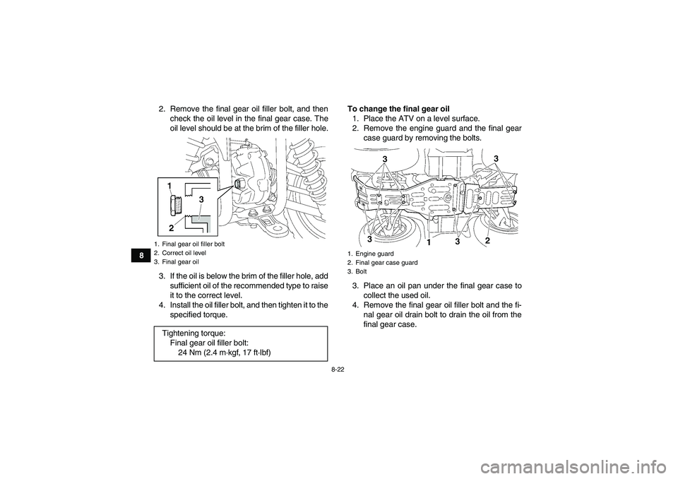 YAMAHA GRIZZLY 450 2010  Owners Manual 8-22
82. Remove the final gear oil filler bolt, and then
check the oil level in the final gear case. The
oil level should be at the brim of the filler hole.
3. If the oil is below the brim of the fill