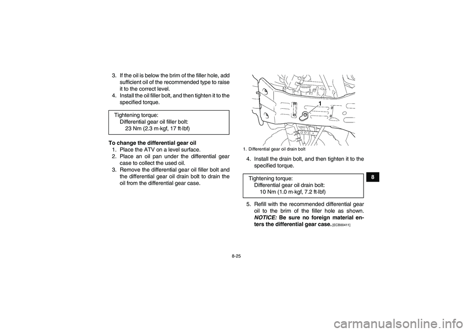 YAMAHA GRIZZLY 450 2010  Owners Manual 8-25
8 3. If the oil is below the brim of the filler hole, add
sufficient oil of the recommended type to raise
it to the correct level.
4. Install the oil filler bolt, and then tighten it to the
speci