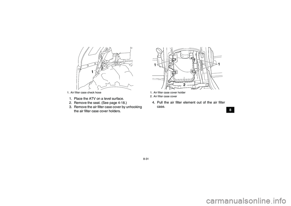 YAMAHA GRIZZLY 450 2010  Owners Manual 8-31
8 1. Place the ATV on a level surface.
2. Remove the seat. (See page 4-18.)
3. Remove the air filter case cover by unhooking
the air filter case cover holders.4. Pull the air filter element out o