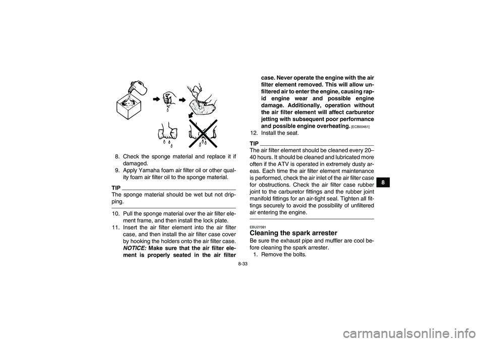 YAMAHA GRIZZLY 450 2010  Owners Manual 8-33
8 8. Check the sponge material and replace it if
damaged.
9. Apply Yamaha foam air filter oil or other qual-
ity foam air filter oil to the sponge material.
TIPThe sponge material should be wet b