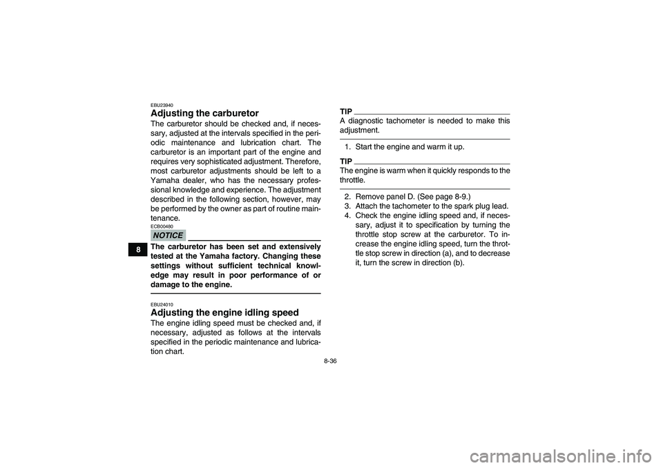 YAMAHA GRIZZLY 450 2010  Owners Manual 8-36
8
EBU23940Adjusting the carburetor The carburetor should be checked and, if neces-
sary, adjusted at the intervals specified in the peri-
odic maintenance and lubrication chart. The
carburetor is