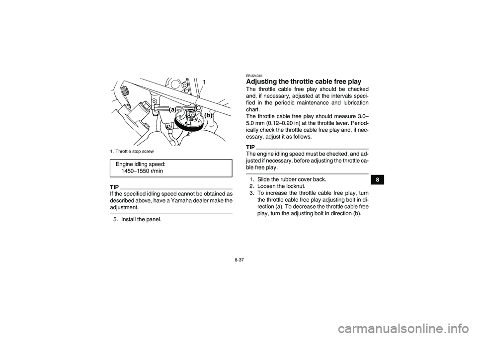 YAMAHA GRIZZLY 450 2010  Owners Manual 8-37
8
TIPIf the specified idling speed cannot be obtained as
described above, have a Yamaha dealer make the
adjustment.5. Install the panel.
EBU24045Adjusting the throttle cable free play The throttl