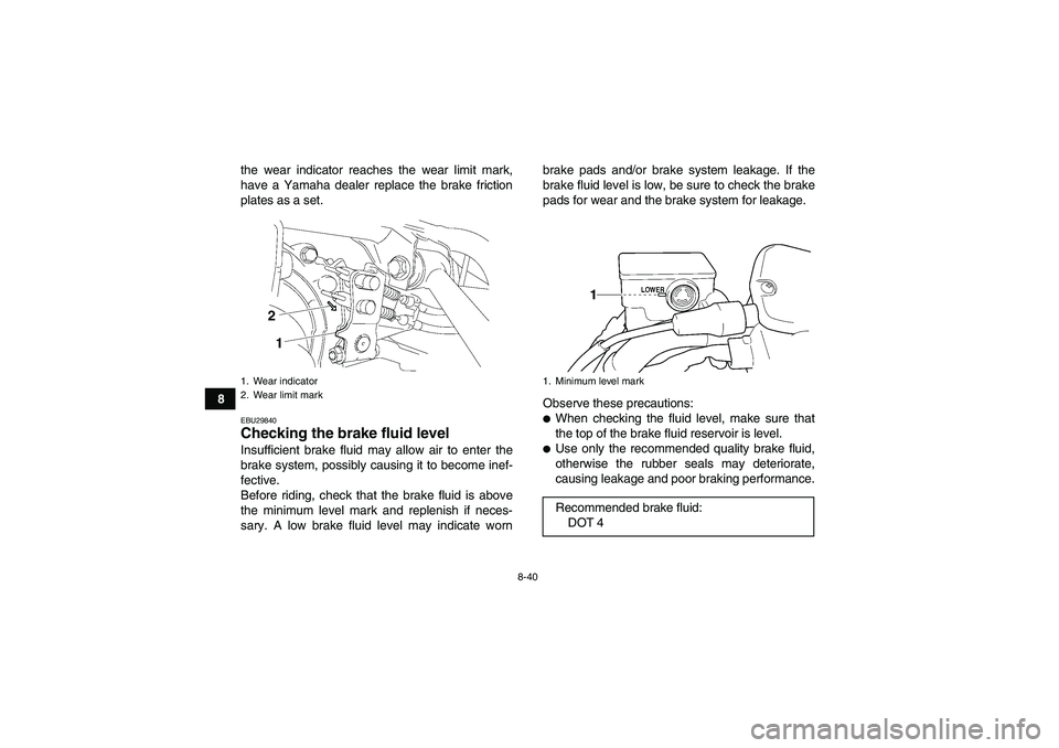 YAMAHA GRIZZLY 450 2010  Owners Manual 8-40
8the wear indicator reaches the wear limit mark,
have a Yamaha dealer replace the brake friction
plates as a set.
EBU29840Checking the brake fluid level Insufficient brake fluid may allow air to 