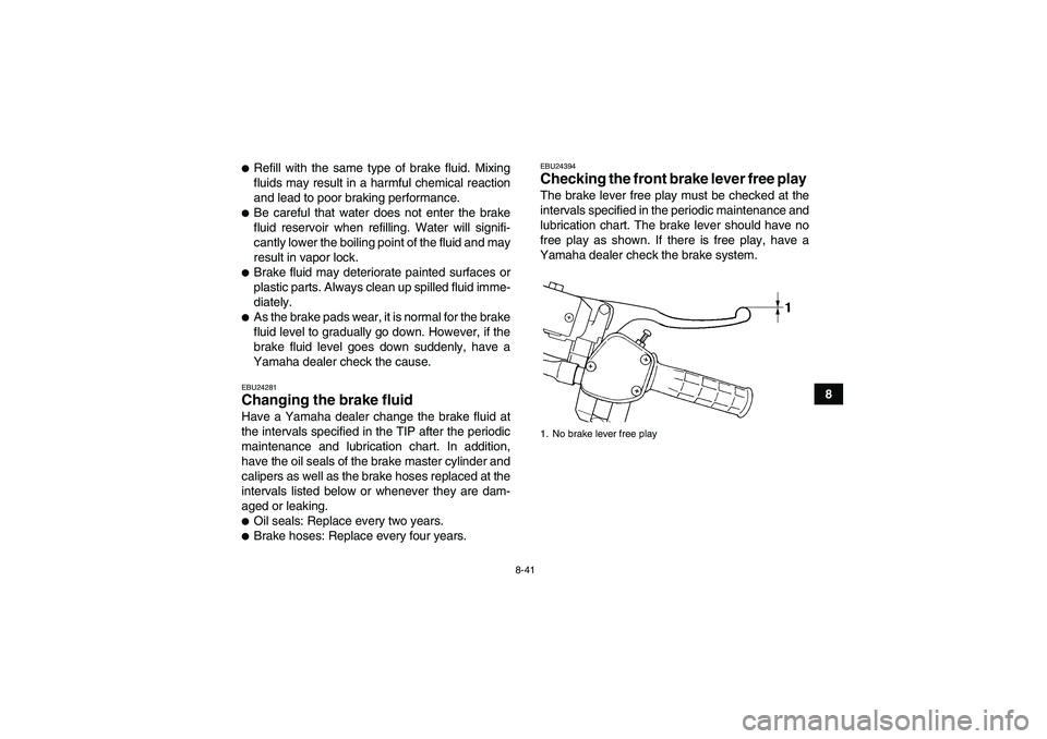 YAMAHA GRIZZLY 450 2010  Owners Manual 8-41
8
Refill with the same type of brake fluid. Mixing
fluids may result in a harmful chemical reaction
and lead to poor braking performance.Be careful that water does not enter the brake
fluid res